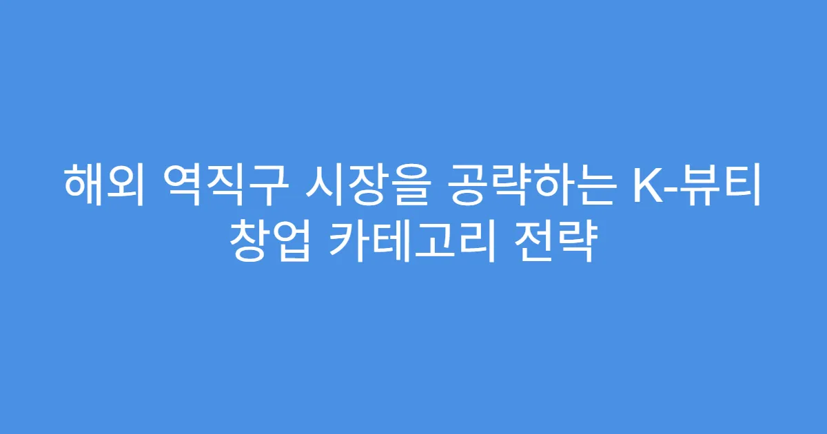 해외 역직구 시장을 공략하는 K-뷰티 창업 카테고리 전략