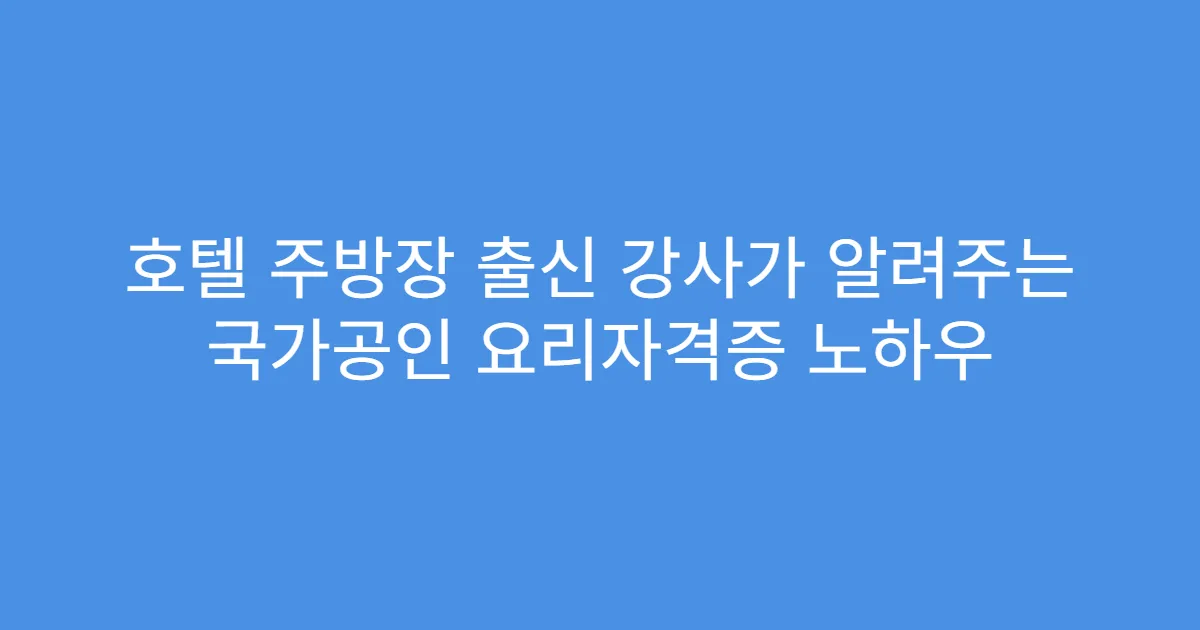 호텔 주방장 출신 강사가 알려주는 국가공인 요리자격증 노하우