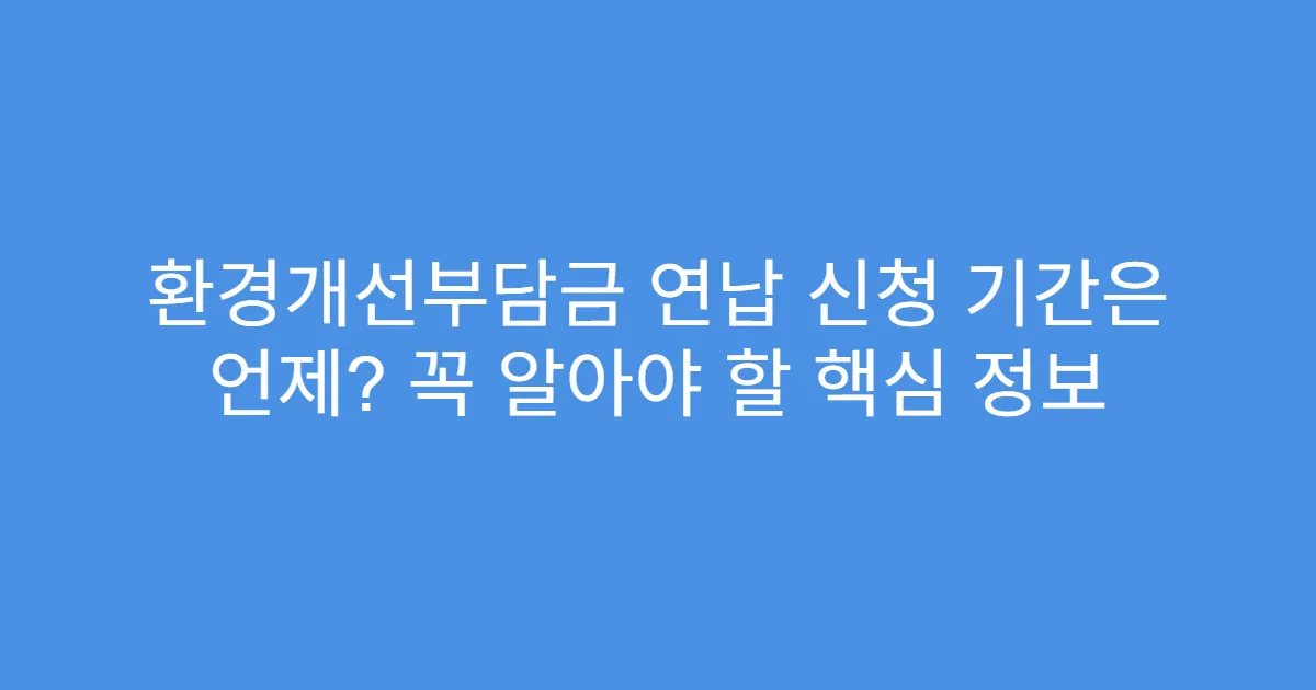 환경개선부담금 연납 신청 기간은 언제? 꼭 알아야 할 핵심 정보
