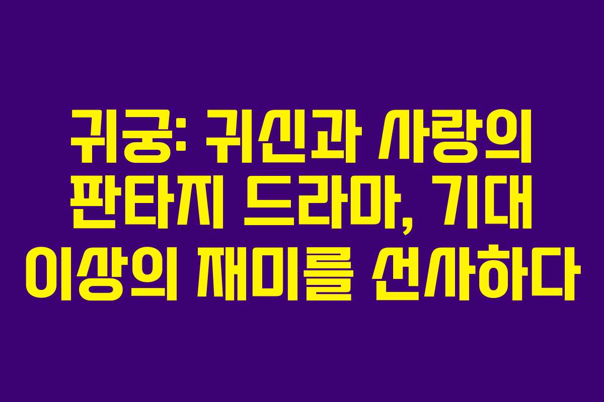귀궁: 귀신과 사랑의 판타지 드라마, 기대 이상의 재미를 선사하다