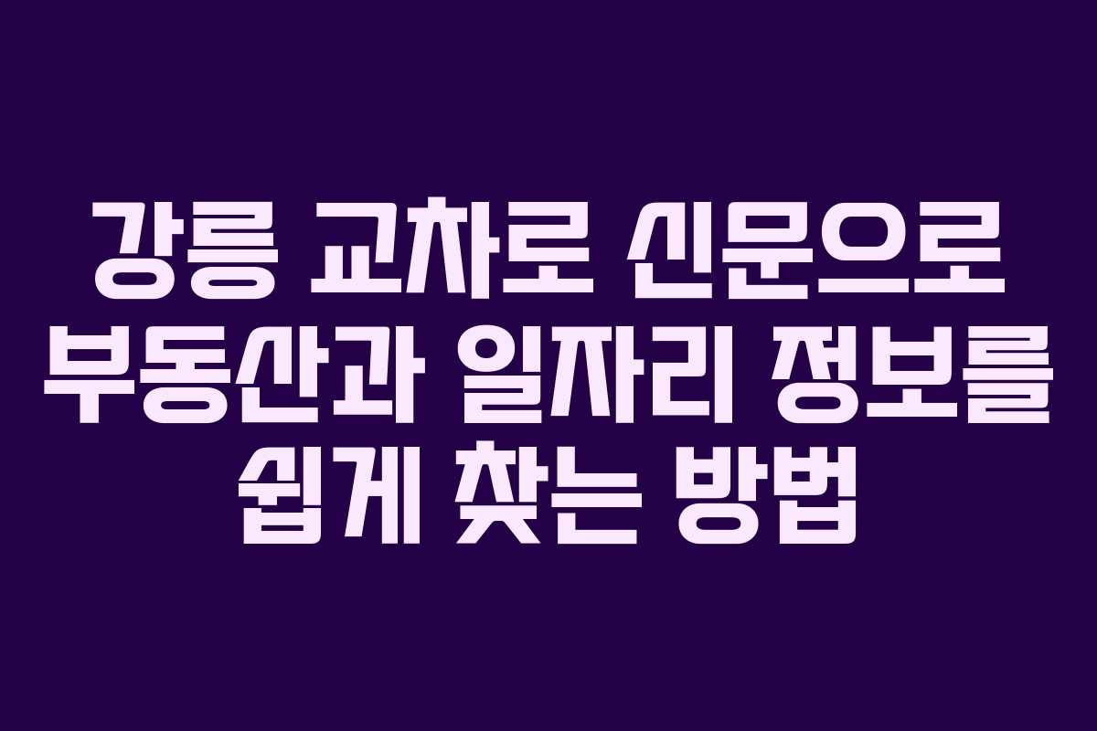 강릉 교차로 신문으로 부동산과 일자리 정보를 쉽게 찾는 방법