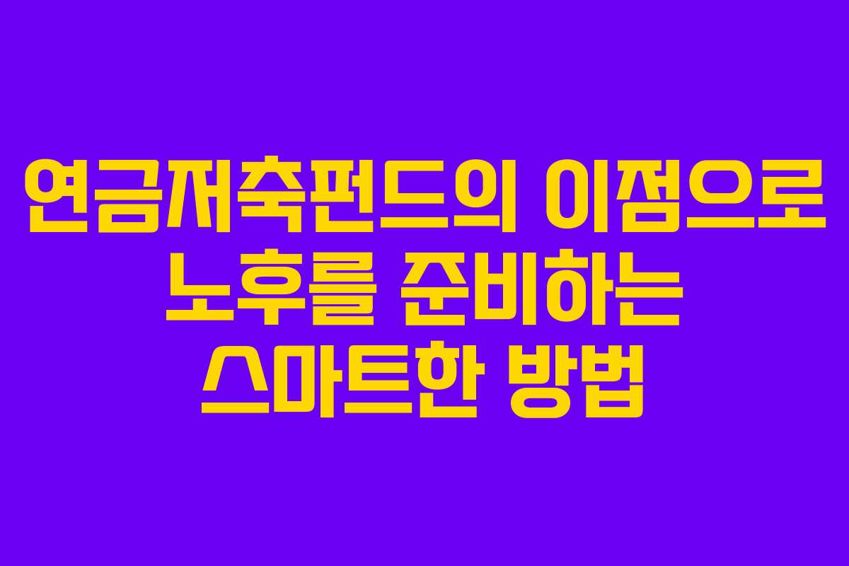 연금저축펀드의 이점으로 노후를 준비하는 스마트한 방법
