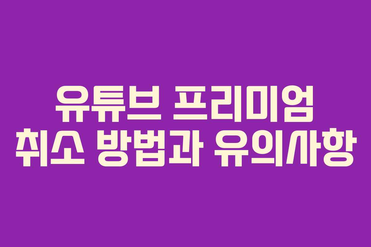 유튜브 프리미엄 취소 방법과 유의사항