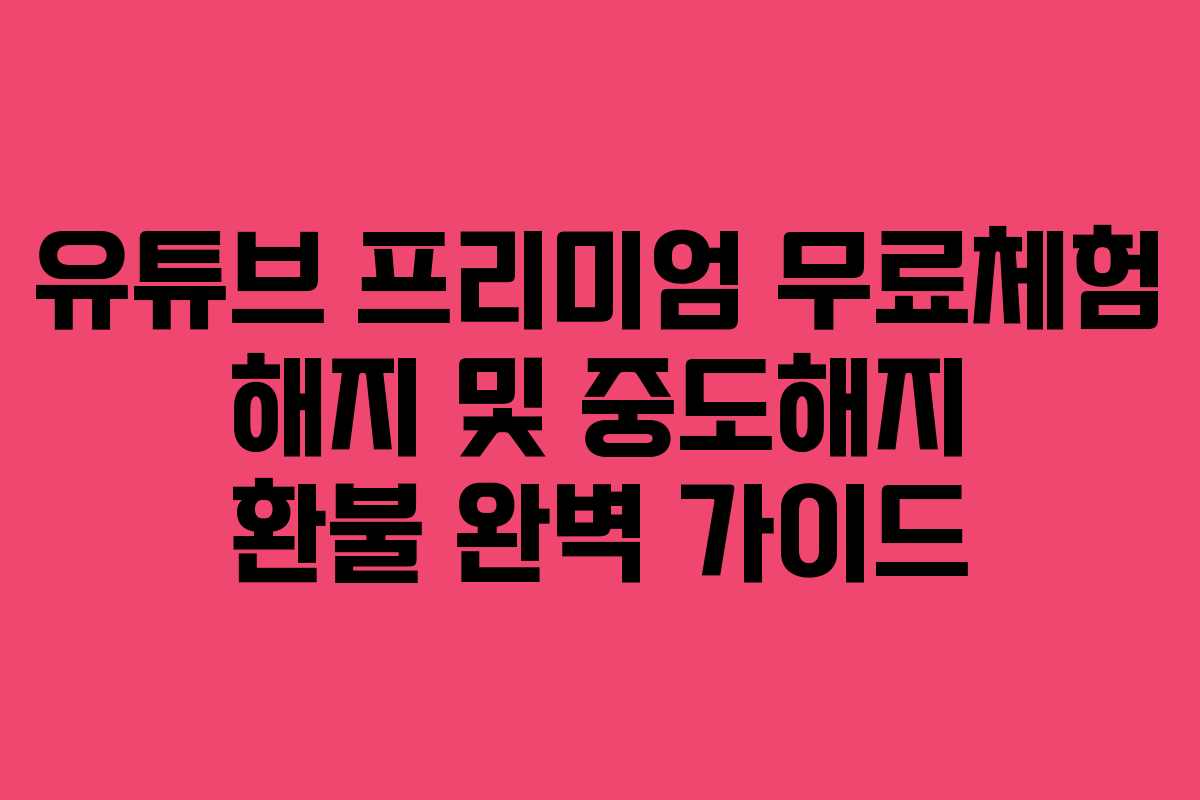유튜브 프리미엄 무료체험 해지 및 중도해지 환불 완벽 가이드