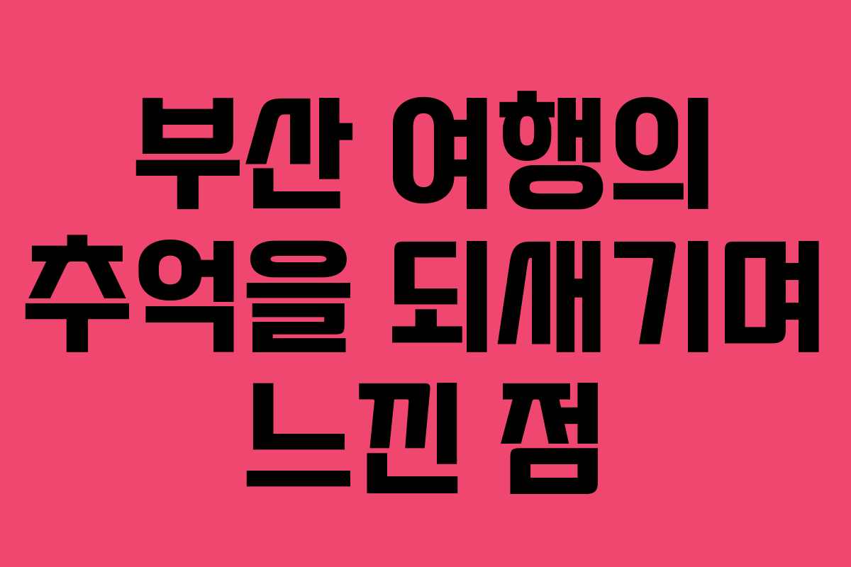 부산 여행의 추억을 되새기며 느낀 점