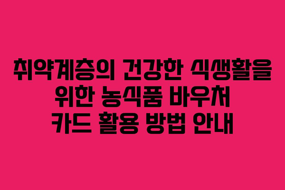 취약계층의 건강한 식생활을 위한 농식품 바우처 카드 활용 방법 안내