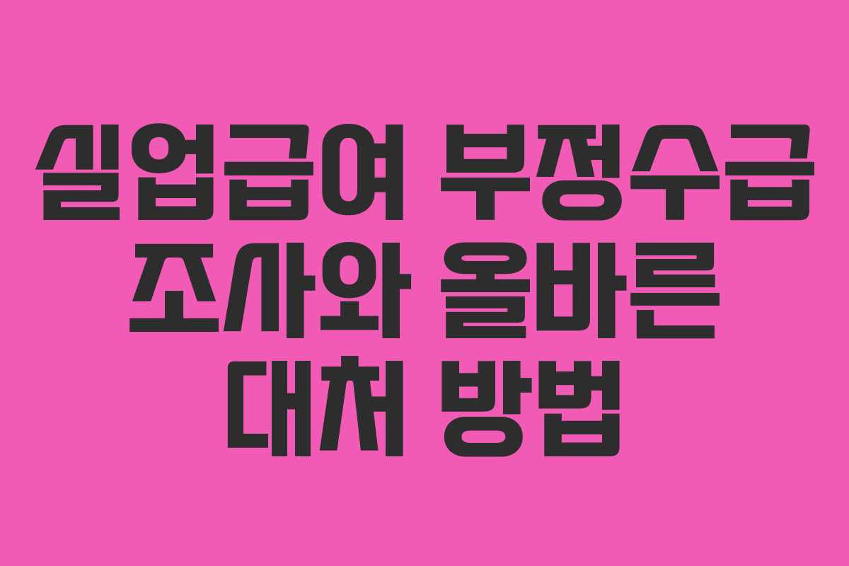 실업급여 부정수급 조사와 올바른 대처 방법