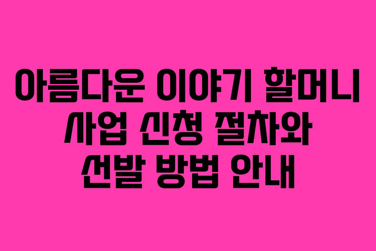 아름다운 이야기 할머니 사업 신청 절차와 선발 방법 안내