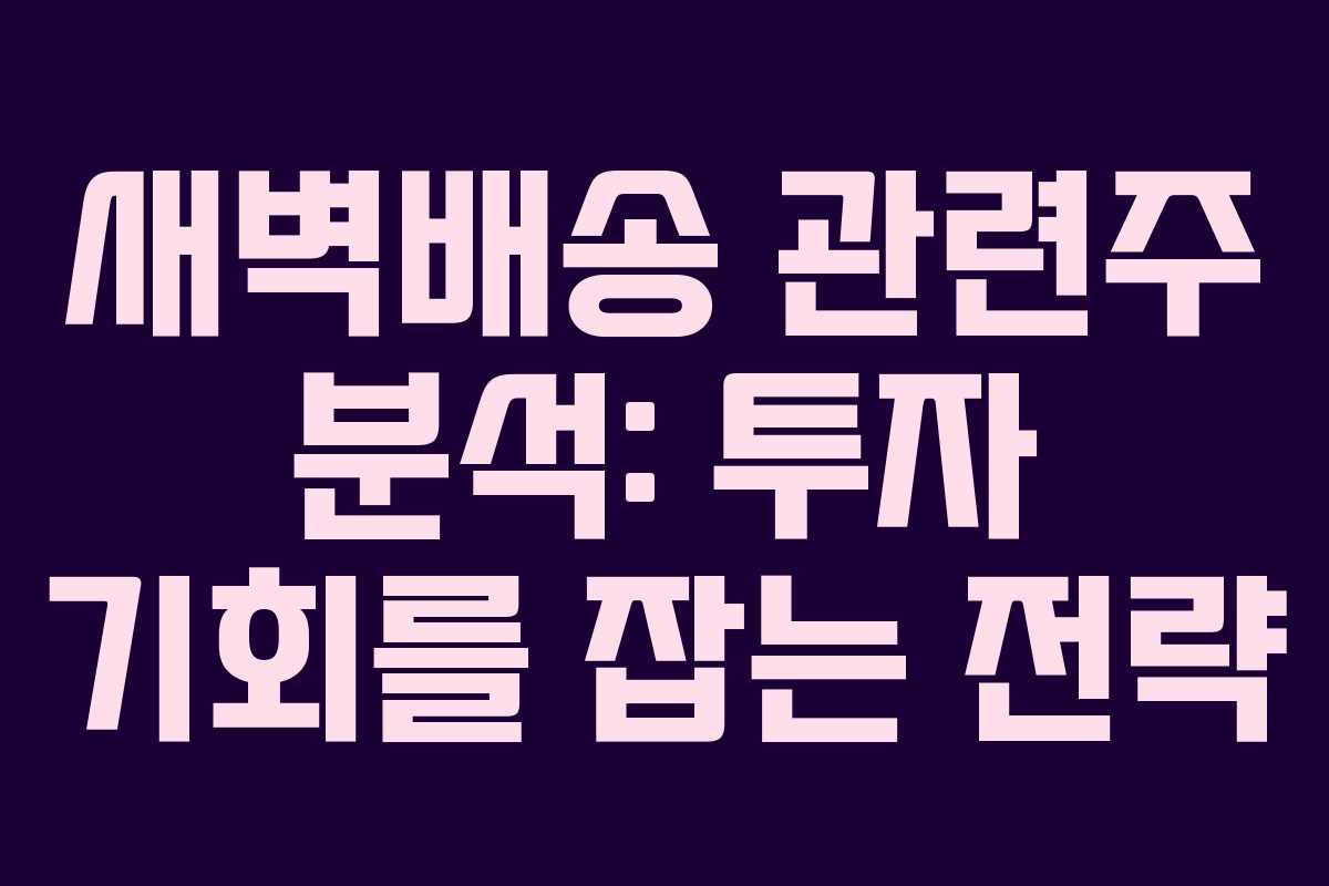 새벽배송 관련주 분석: 투자 기회를 잡는 전략