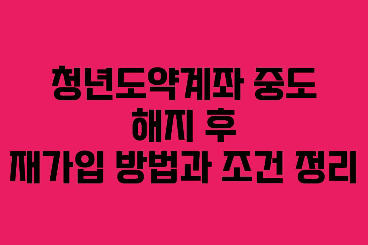 청년도약계좌 중도 해지 후 재가입 방법과 조건 정리