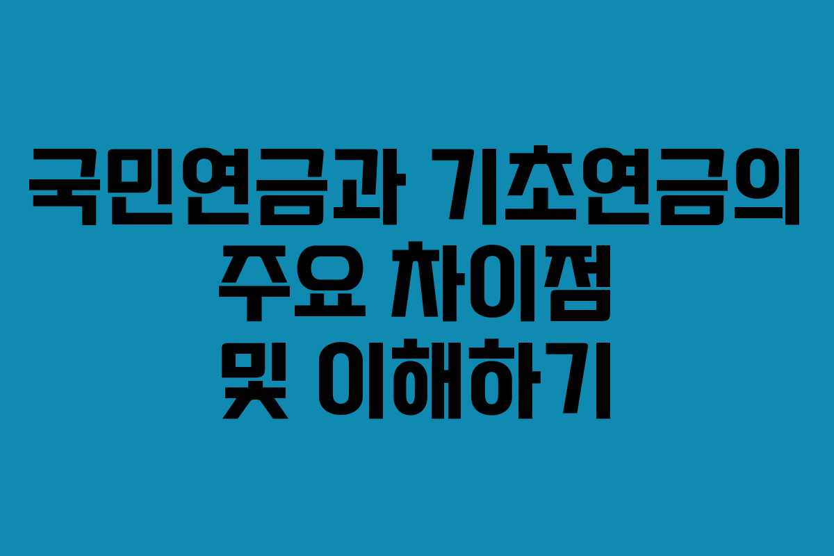 국민연금과 기초연금의 주요 차이점 및 이해하기