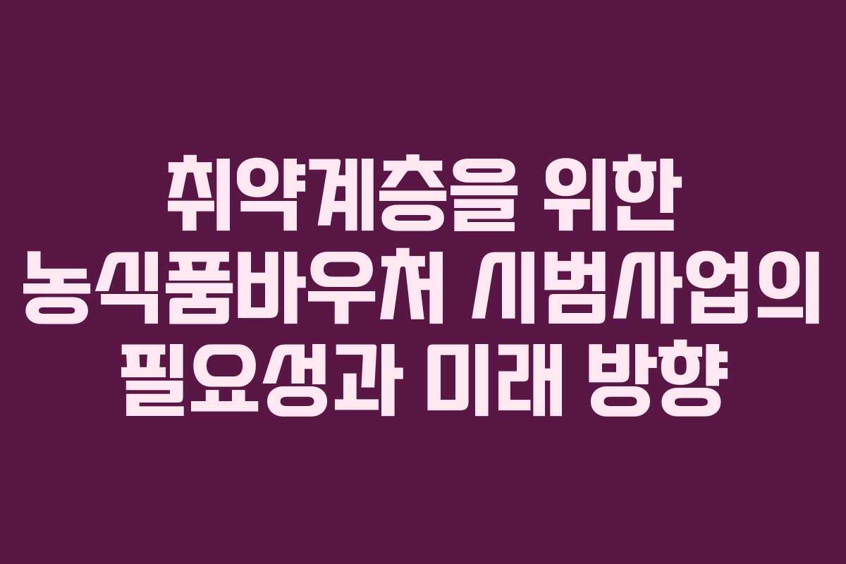 취약계층을 위한 농식품바우처 시범사업의 필요성과 미래 방향