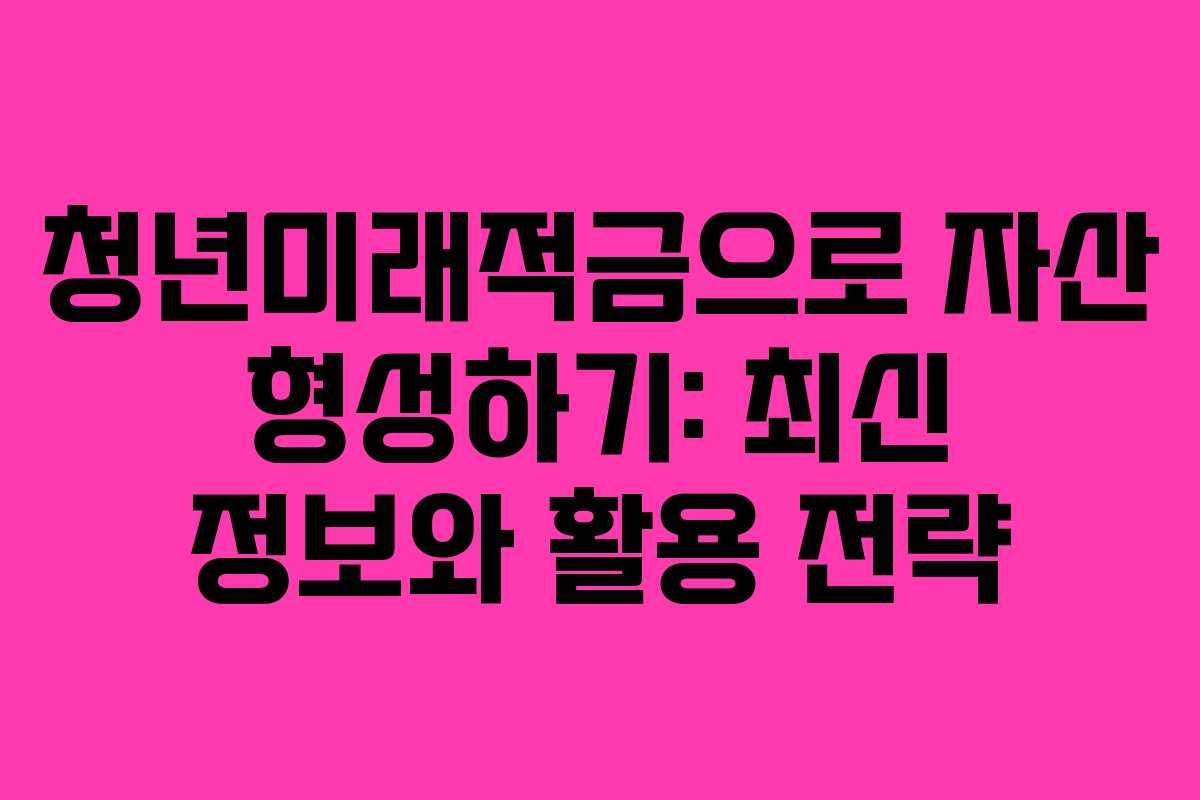 청년미래적금으로 자산 형성하기: 최신 정보와 활용 전략