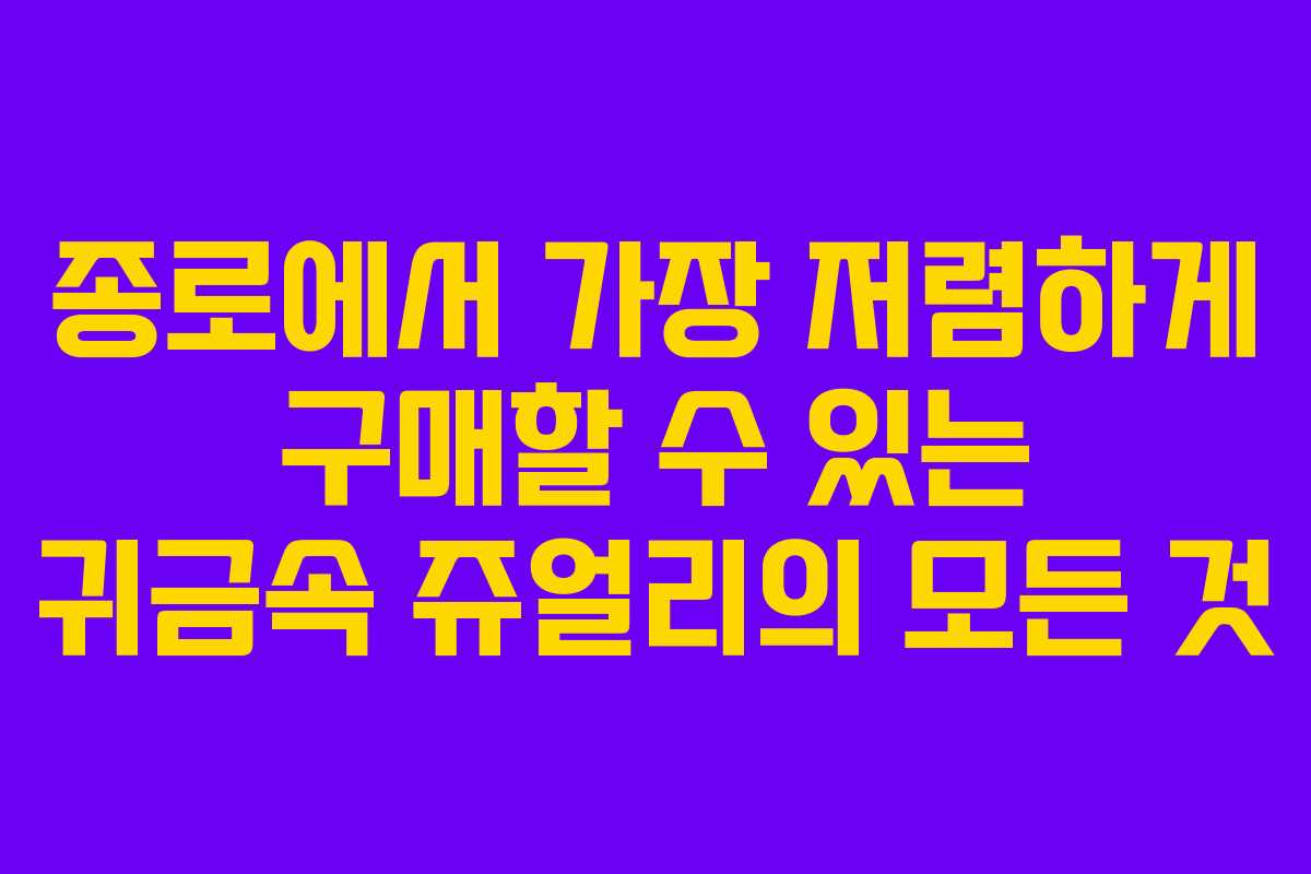 종로에서 가장 저렴하게 구매할 수 있는 귀금속 쥬얼리의 모든 것