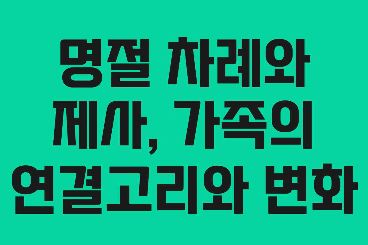 명절 차례와 제사, 가족의 연결고리와 변화