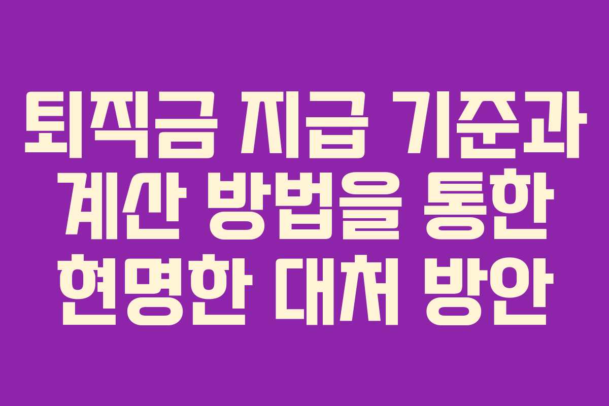 퇴직금 지급 기준과 계산 방법을 통한 현명한 대처 방안