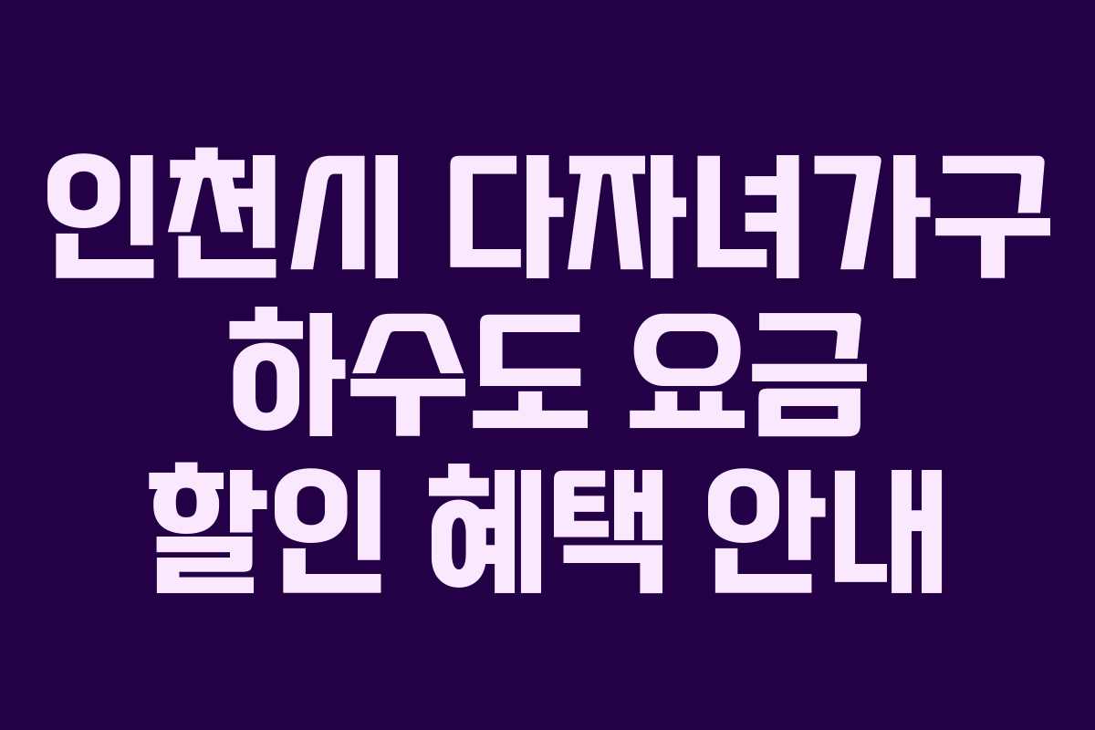 인천시 다자녀가구 하수도 요금 할인 혜택 안내