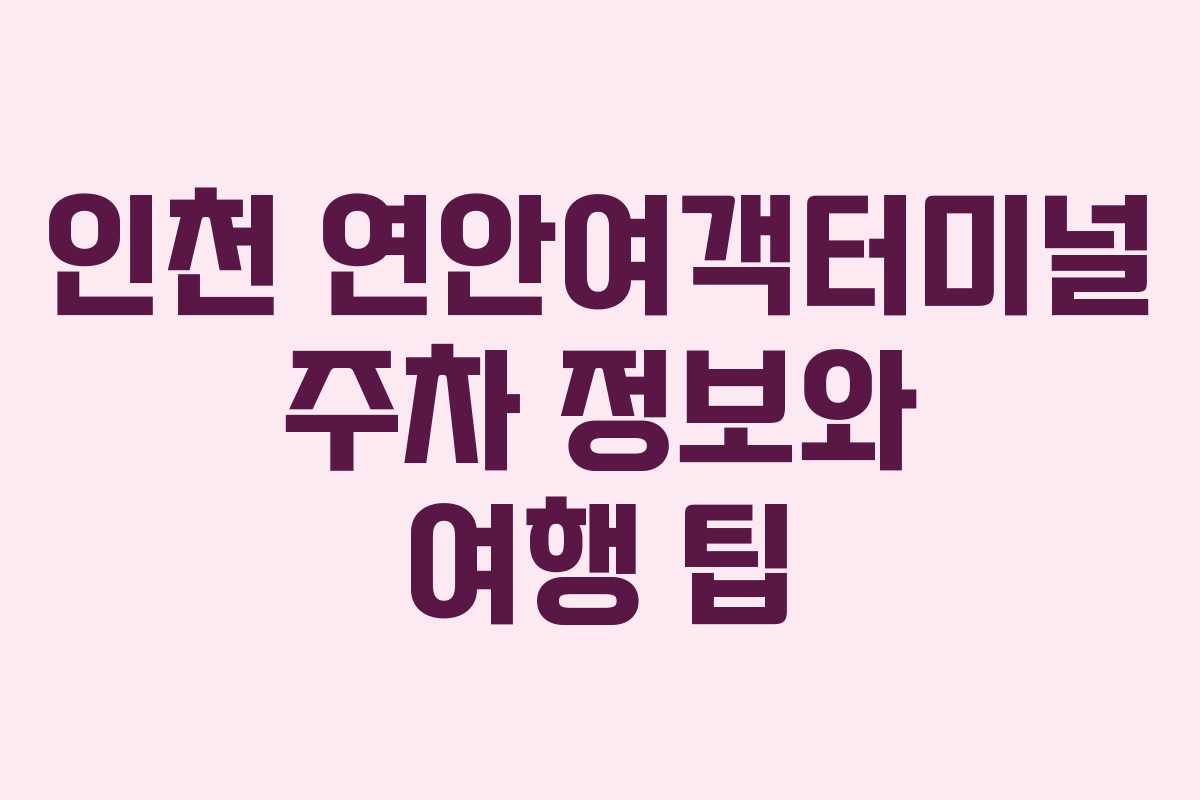 인천 연안여객터미널 주차 정보와 여행 팁