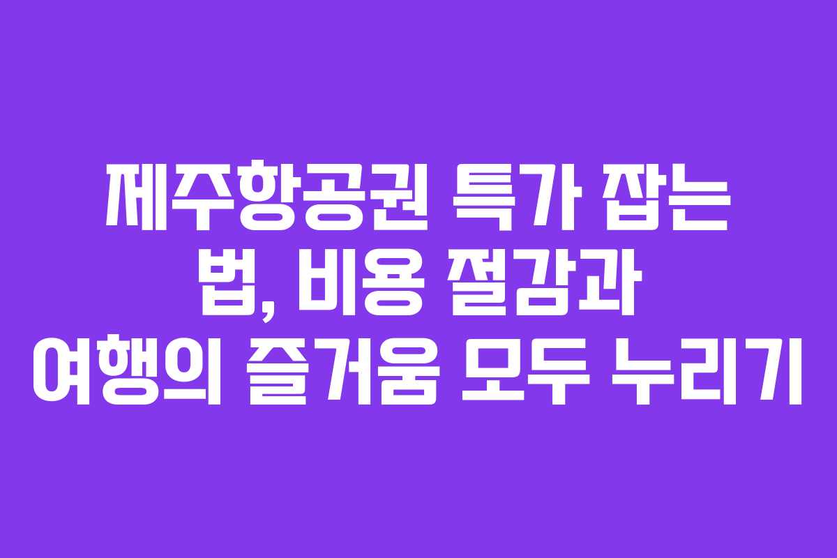제주항공권 특가 잡는 법, 비용 절감과 여행의 즐거움 모두 누리기