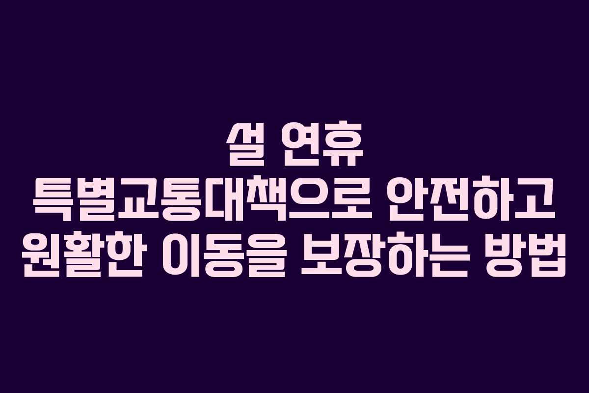 설 연휴 특별교통대책으로 안전하고 원활한 이동을 보장하는 방법