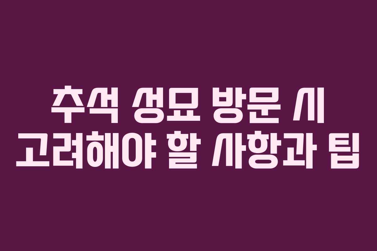 추석 성묘 방문 시 고려해야 할 사항과 팁