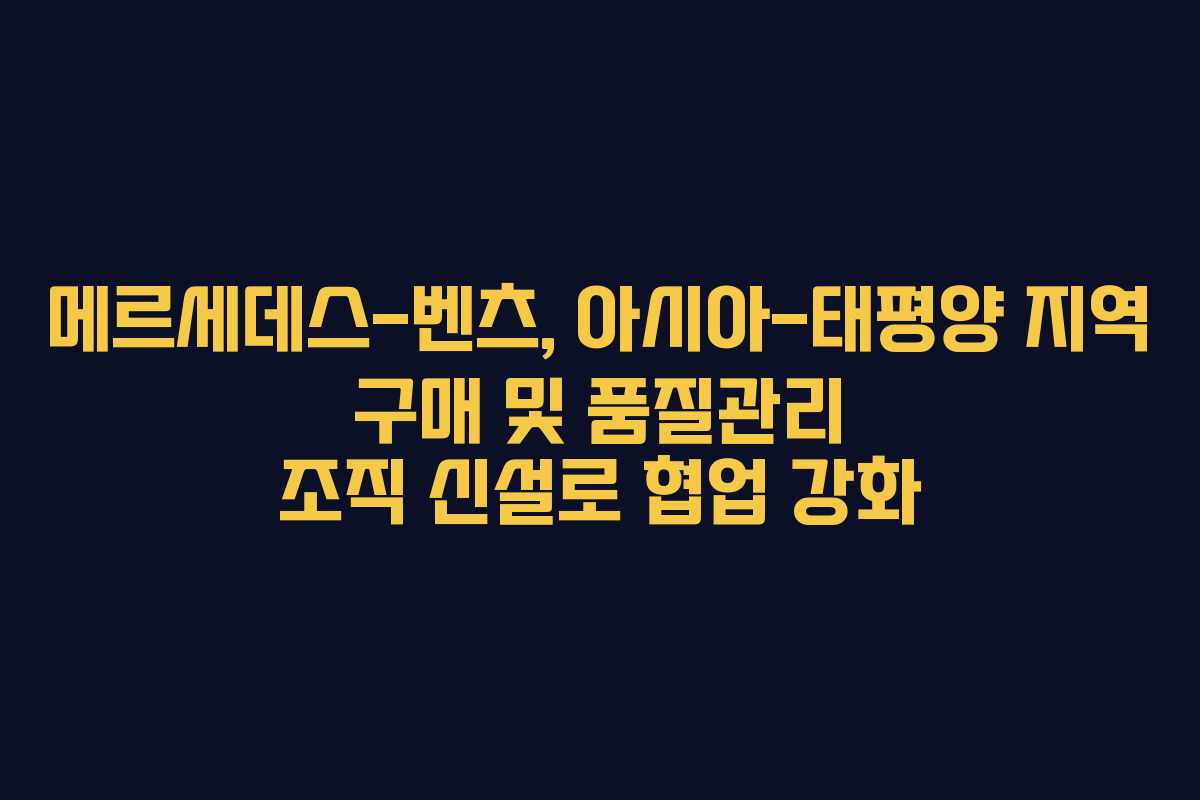 메르세데스-벤츠, 아시아-태평양 지역 구매 및 품질관리 조직 신설로 협업 강화