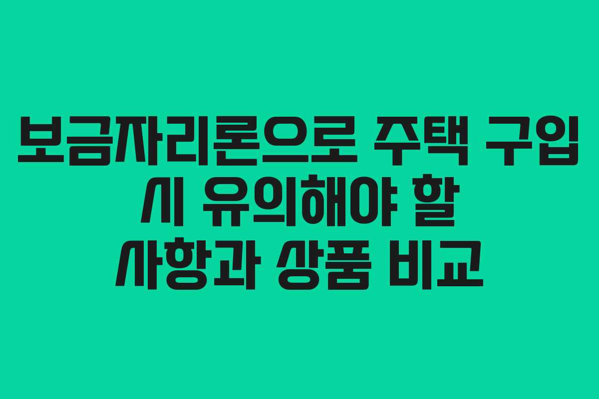 보금자리론으로 주택 구입 시 유의해야 할 사항과 상품 비교