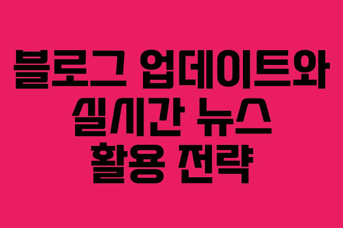 블로그 업데이트와 실시간 뉴스 활용 전략