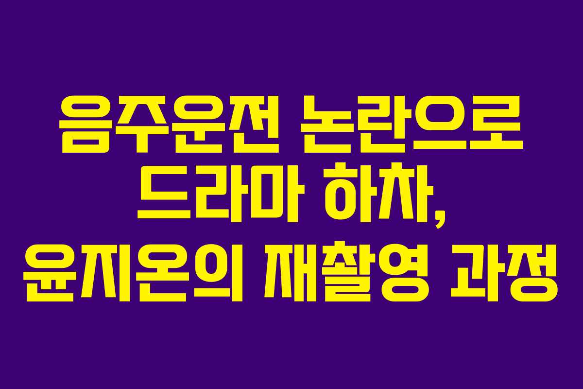 음주운전 논란으로 드라마 하차, 윤지온의 재촬영 과정