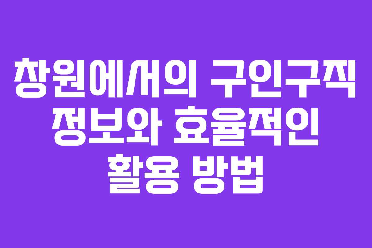 창원에서의 구인구직 정보와 효율적인 활용 방법