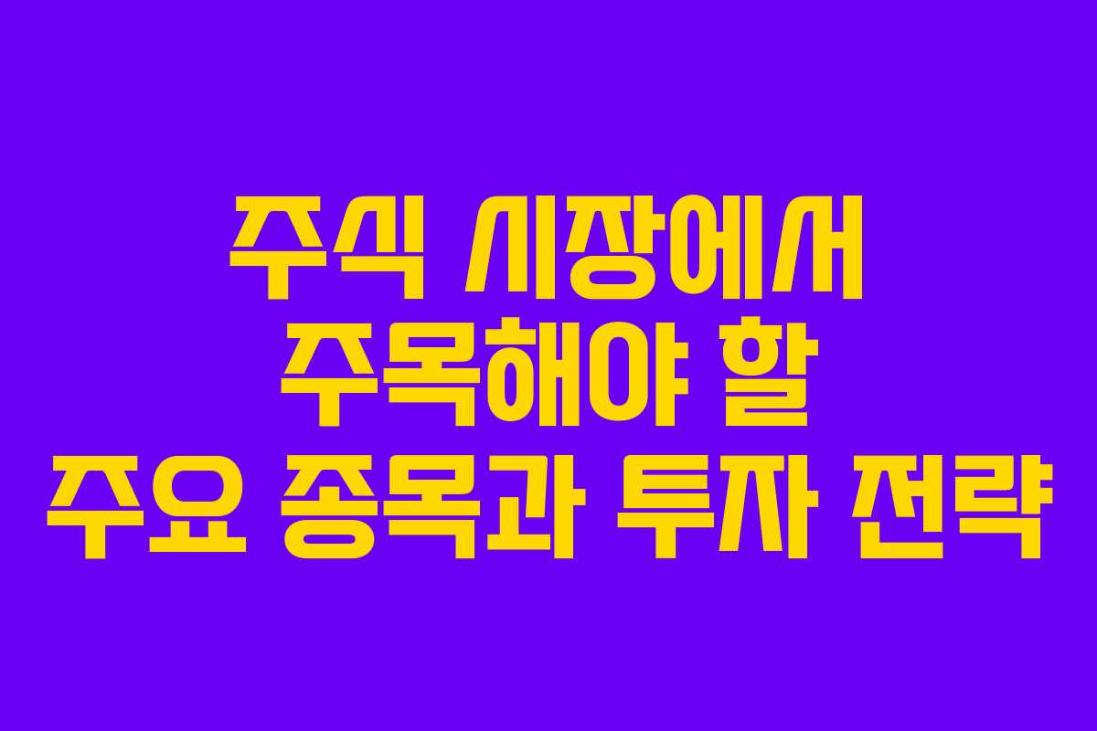 주식 시장에서 주목해야 할 주요 종목과 투자 전략