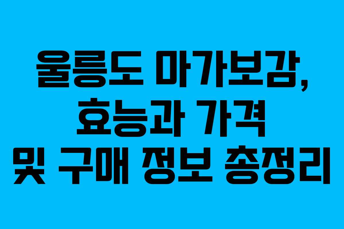 울릉도 마가보감, 효능과 가격 및 구매 정보 총정리