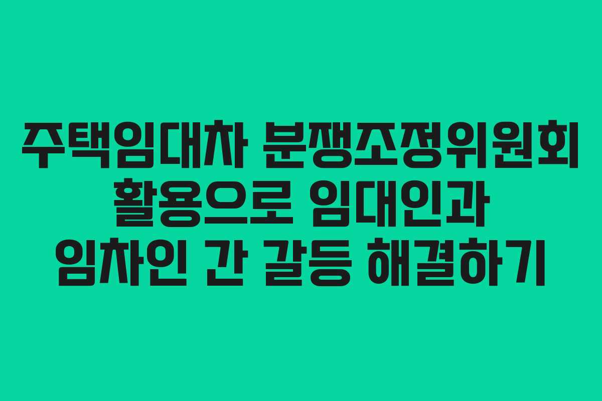 주택임대차 분쟁조정위원회 활용으로 임대인과 임차인 간 갈등 해결하기