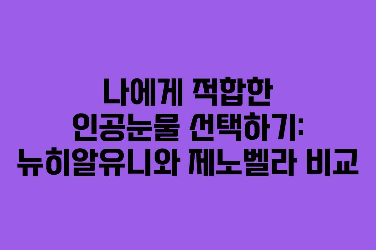 나에게 적합한 인공눈물 선택하기: 뉴히알유니와 제노벨라 비교