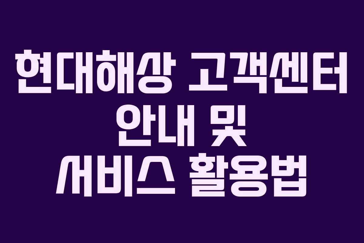 현대해상 고객센터 안내 및 서비스 활용법