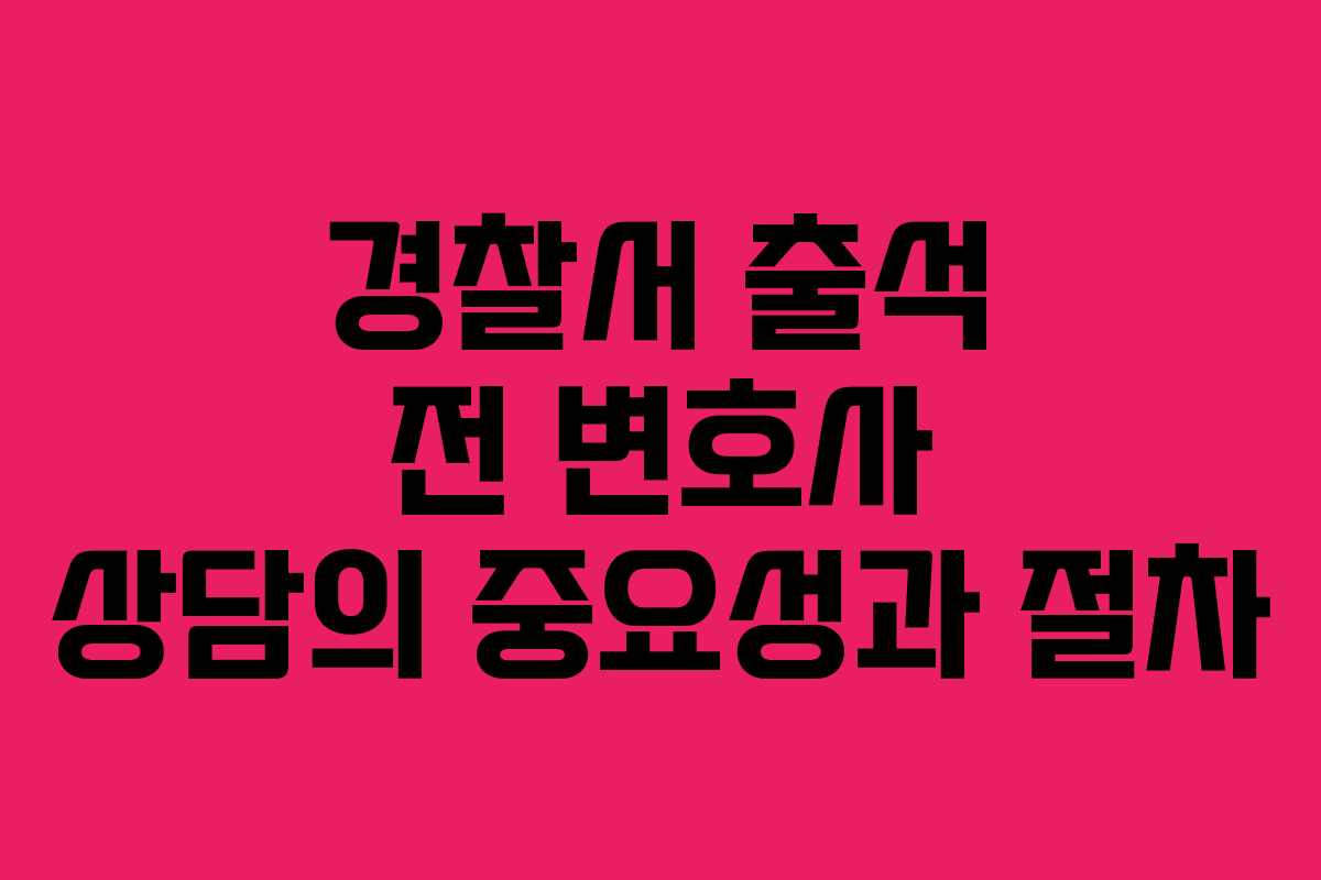 경찰서 출석 전 변호사 상담의 중요성과 절차