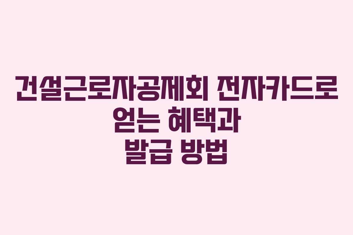 건설근로자공제회 전자카드로 얻는 혜택과 발급 방법