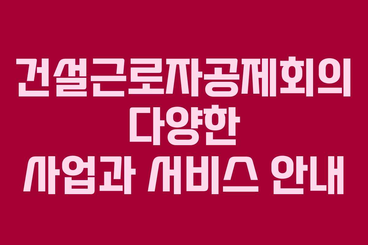 건설근로자공제회의 다양한 사업과 서비스 안내