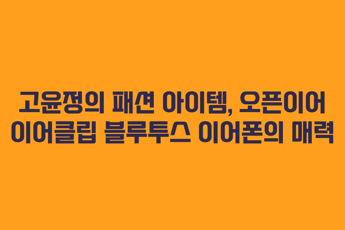 고윤정의 패션 아이템, 오픈이어 이어클립 블루투스 이어폰의 매력