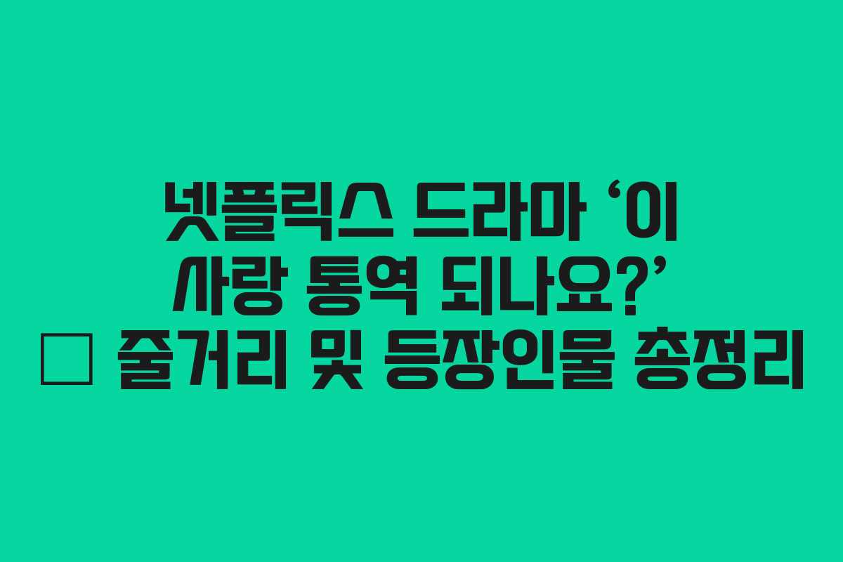 넷플릭스 드라마 ‘이 사랑 통역 되나요?’ – 줄거리 및 등장인물 총정리