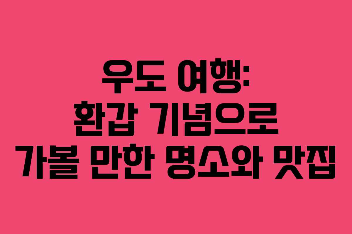 우도 여행: 환갑 기념으로 가볼 만한 명소와 맛집