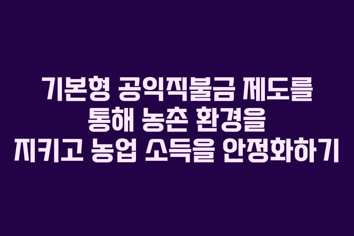 기본형 공익직불금 제도를 통해 농촌 환경을 지키고 농업 소득을 안정화하기