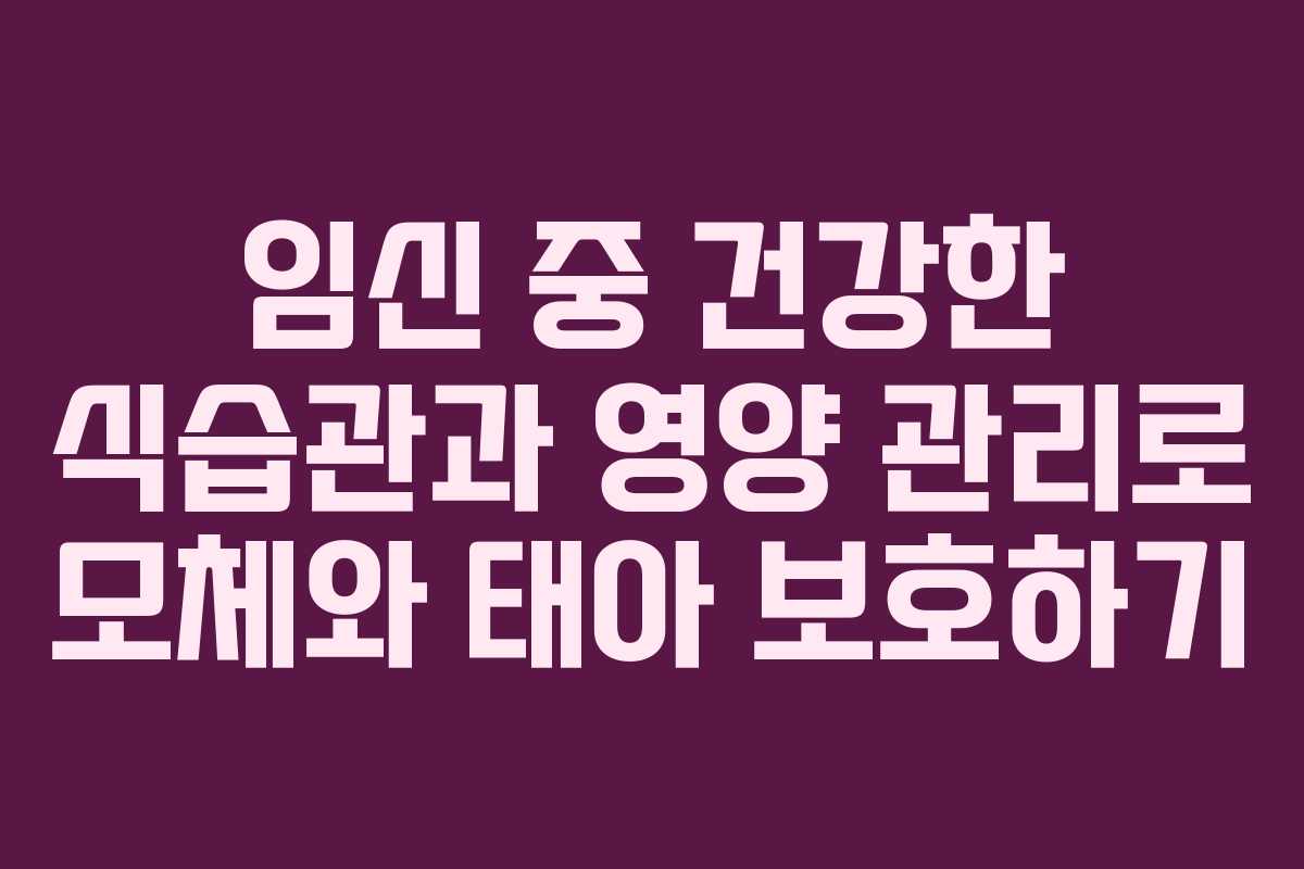 임신 중 건강한 식습관과 영양 관리로 모체와 태아 보호하기