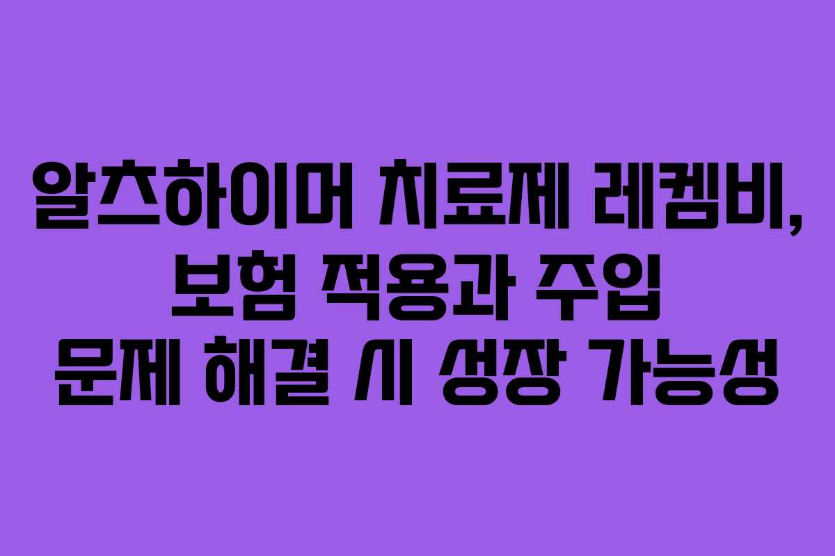알츠하이머 치료제 레켐비, 보험 적용과 주입 문제 해결 시 성장 가능성