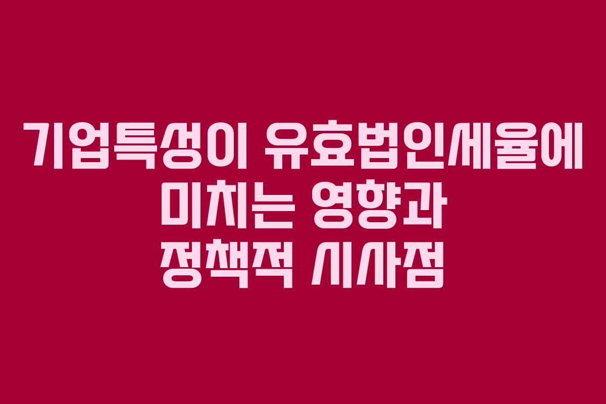 기업특성이 유효법인세율에 미치는 영향과 정책적 시사점