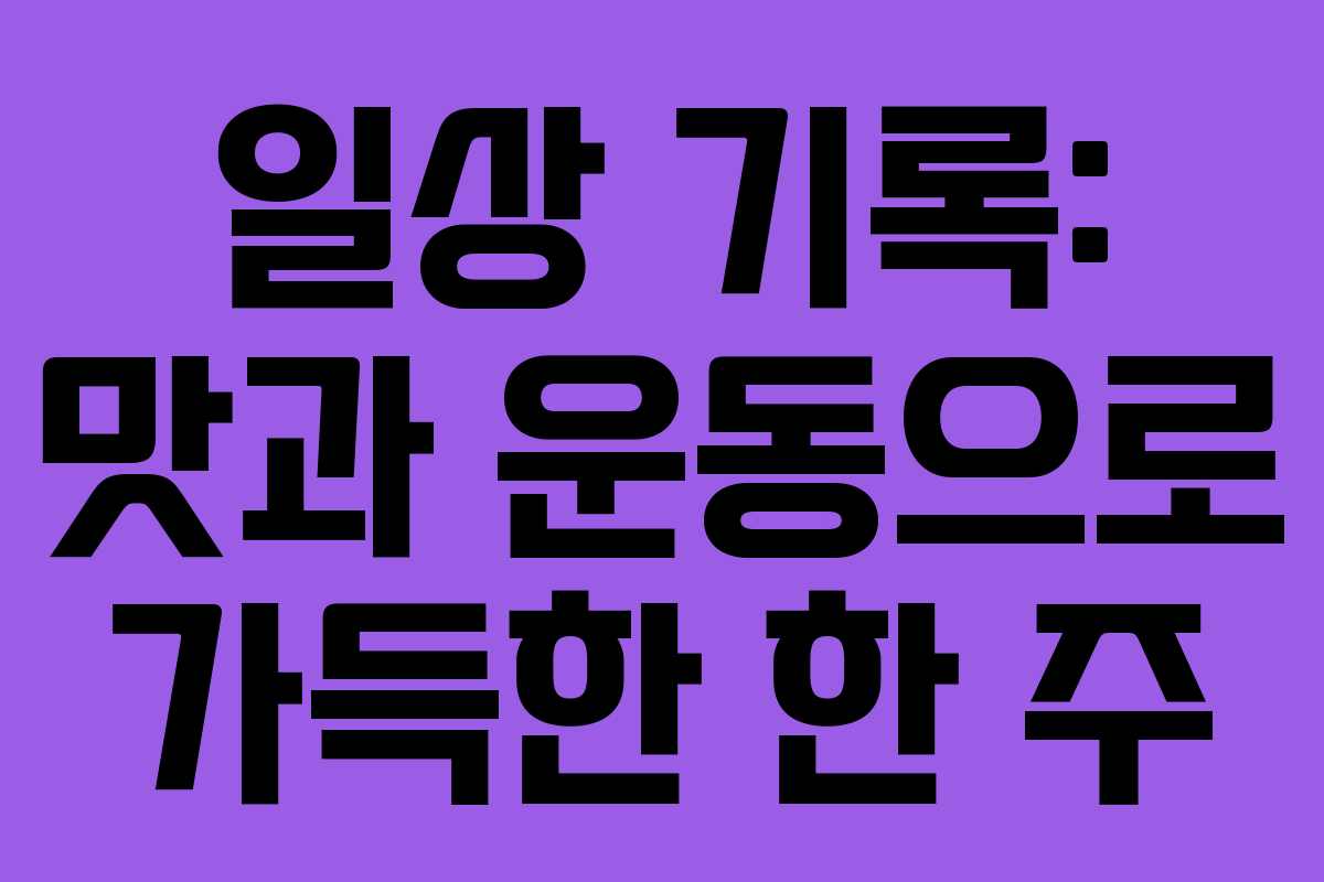 일상 기록: 맛과 운동으로 가득한 한 주