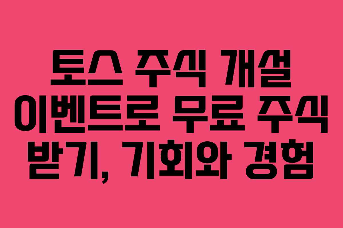 토스 주식 개설 이벤트로 무료 주식 받기, 기회와 경험