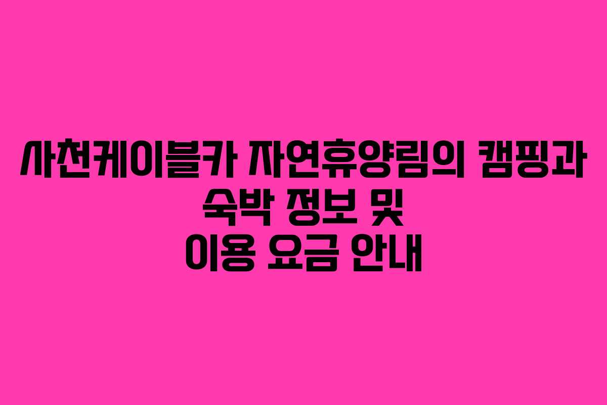 사천케이블카 자연휴양림의 캠핑과 숙박 정보 및 이용 요금 안내