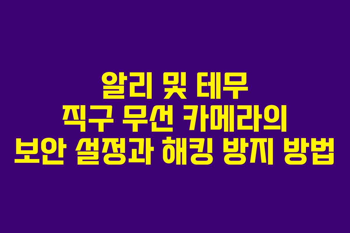알리 및 테무 직구 무선 카메라의 보안 설정과 해킹 방지 방법