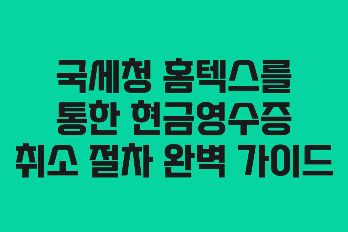 국세청 홈텍스를 통한 현금영수증 취소 절차 완벽 가이드